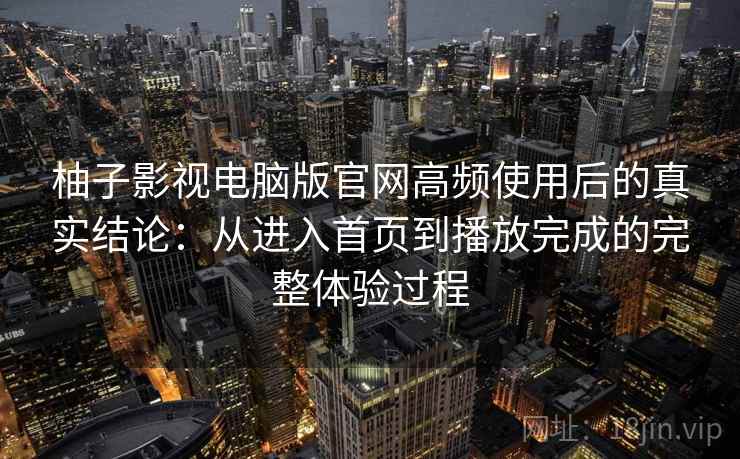 柚子影视电脑版官网高频使用后的真实结论:从进入首页到播放完成的完整体验过程 柚子影视电脑版官网高频使用后的真实结论:从进入首页到播放完成的完整体验过程