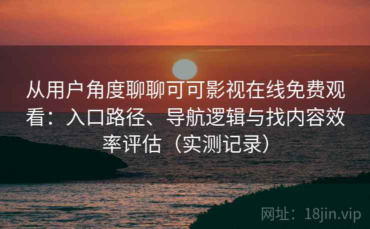 从用户角度聊聊可可影视在线免费观看:入口路径、导航逻辑与找内容效率评估(实测记录) 从用户角度聊聊可可影视在线免费观看:入口路径、导航逻辑与找内容效率评估(实测记录)