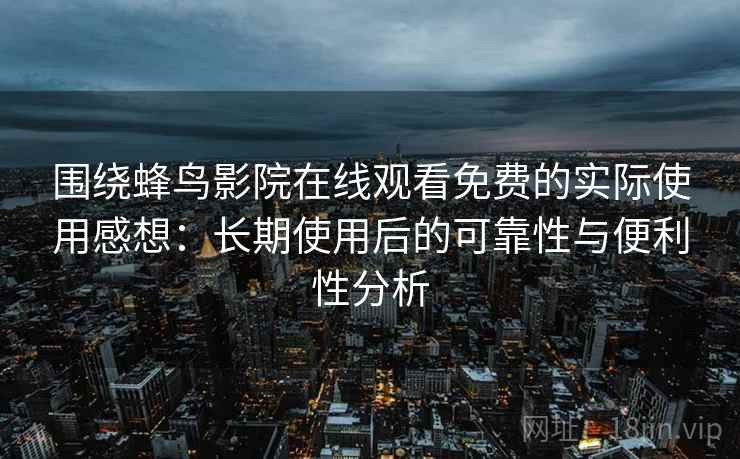 围绕蜂鸟影院在线观看免费的实际使用感想:长期使用后的可靠性与便利性分析 围绕蜂鸟影院在线观看免费的实际使用感想:长期使用后的可靠性与便利性分析